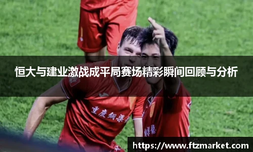 恒大与建业激战成平局赛场精彩瞬间回顾与分析