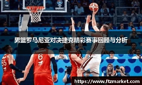 男篮罗马尼亚对决捷克精彩赛事回顾与分析