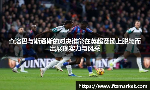 查洛巴与斯通斯的对决谁能在英超赛场上脱颖而出展现实力与风采