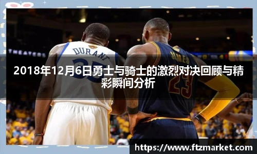 2018年12月6日勇士与骑士的激烈对决回顾与精彩瞬间分析