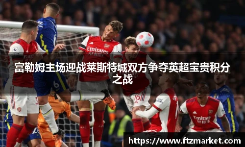 富勒姆主场迎战莱斯特城双方争夺英超宝贵积分之战