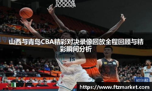 山西与青岛CBA精彩对决录像回放全程回顾与精彩瞬间分析